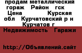 продам металлический гораж › Район ­ гск-1 › Цена ­ 55 000 - Курская обл., Курчатовский р-н, Курчатов г. Недвижимость » Гаражи   